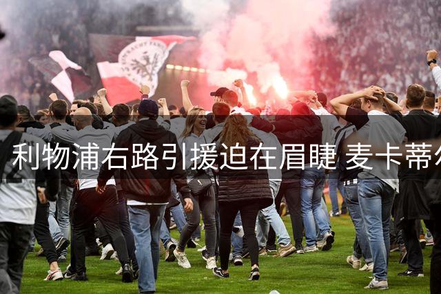 利物浦右路引援迫在眉睫 麦卡蒂尔建议双重补强