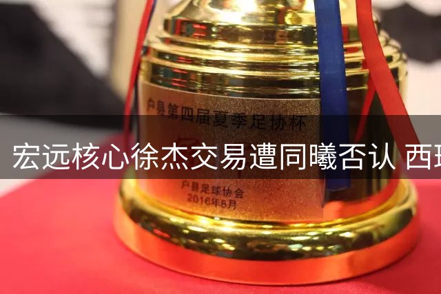 宏远核心徐杰交易遭同曦否认 西班牙教练或接掌帅印引热议
