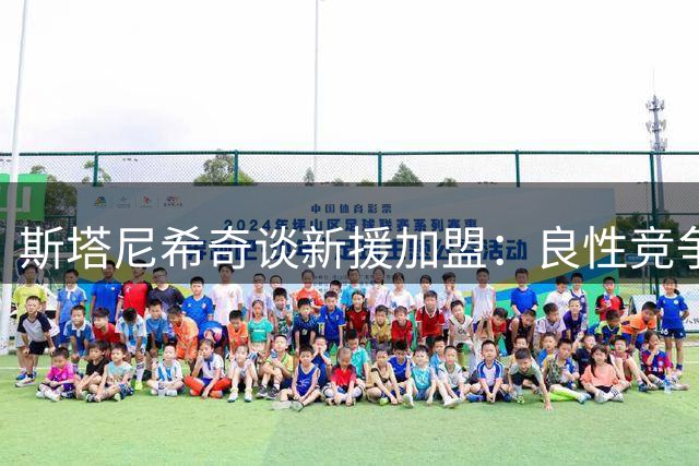 斯塔尼希奇谈新援加盟：良性竞争助力拜仁多线作战