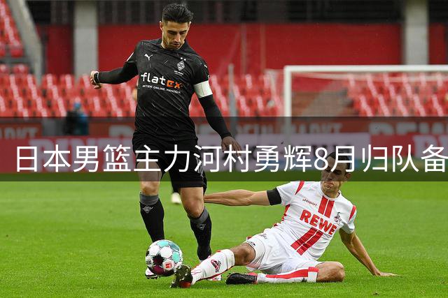 日本男篮主力河村勇辉8月归队备战世界杯预选赛