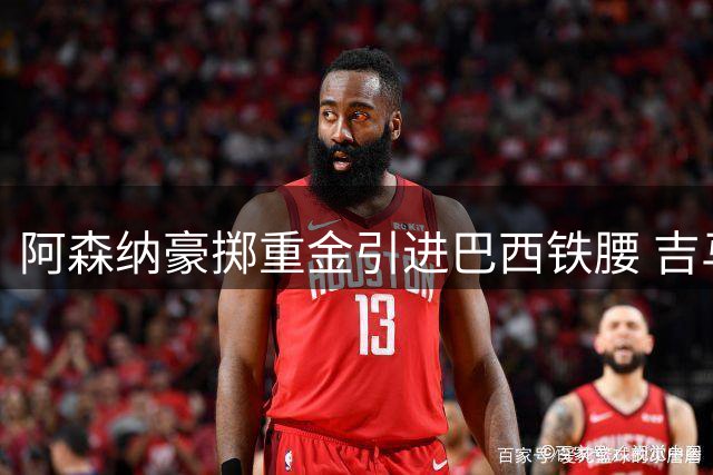 阿森纳豪掷重金引进巴西铁腰 吉马良斯加盟重塑枪手中场